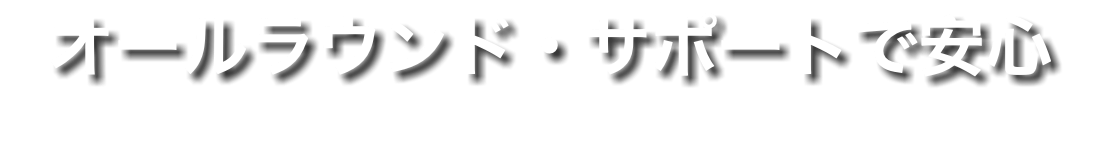 オールラウンド・サポートで安心