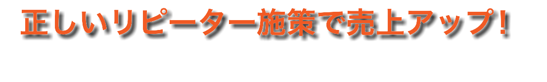 正しいリピーター施策で売上アップ！
